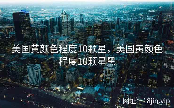 美国黄颜色程度10颗星，美国黄颜色程度10颗星黑