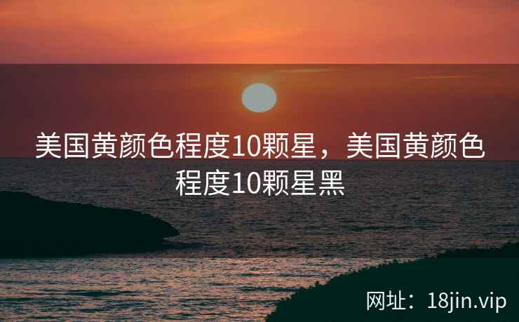 美国黄颜色程度10颗星，美国黄颜色程度10颗星黑
